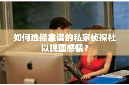 如何选择靠谱的私家侦探社以挽回感情？