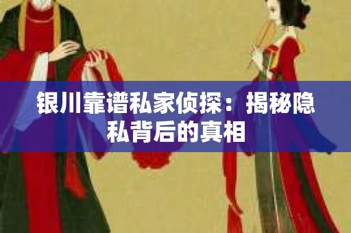 银川靠谱私家侦探：揭秘隐私背后的真相