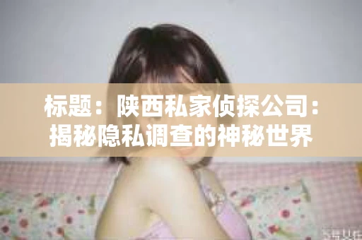 标题：陕西私家侦探公司：揭秘隐私调查的神秘世界