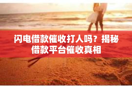 闪电借款催收打人吗？揭秘借款平台催收真相