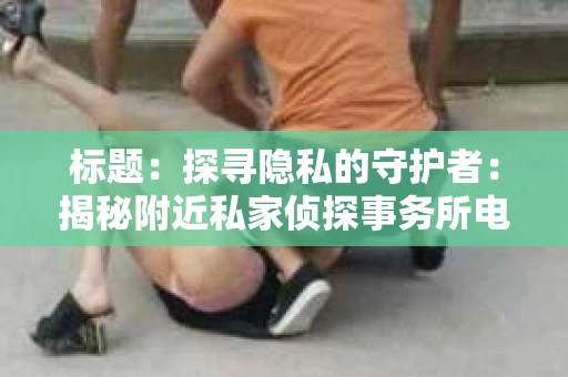 标题：探寻隐私的守护者：揭秘附近私家侦探事务所电话