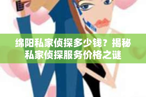 绵阳私家侦探多少钱？揭秘私家侦探服务价格之谜