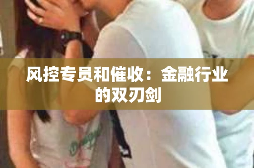 风控专员和催收：金融行业的双刃剑