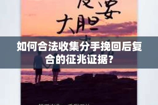 如何合法收集分手挽回后复合的征兆证据？
