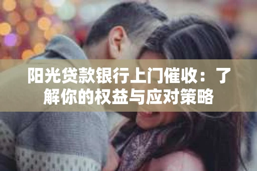阳光贷款银行上门催收：了解你的权益与应对策略