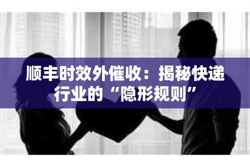 顺丰时效外催收：揭秘快递行业的“隐形规则”