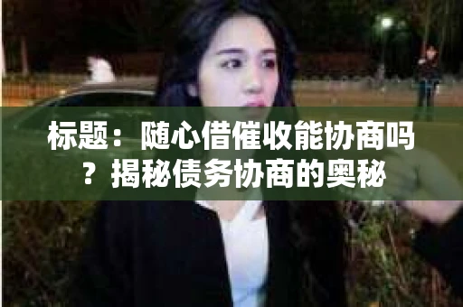 标题：随心借催收能协商吗？揭秘债务协商的奥秘