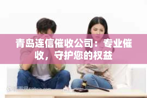 青岛连信催收公司：专业催收，守护您的权益
