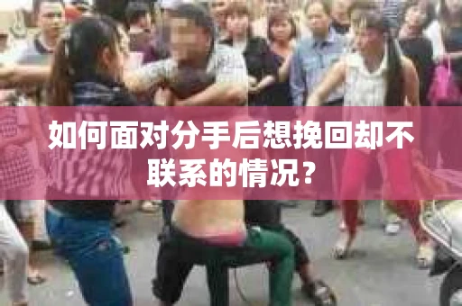 如何面对分手后想挽回却不联系的情况？