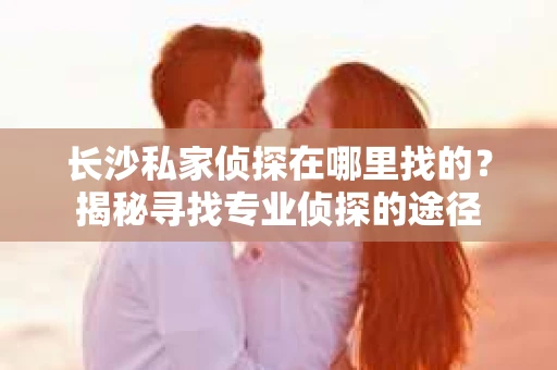 长沙私家侦探在哪里找的？揭秘寻找专业侦探的途径