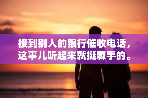 接到别人的银行催收电话，这事儿听起来就挺棘手的。我最近就遇到了这样的事情，所以想和大家聊聊这个话题。首先，你得明白，银行催收电话并不是什么新鲜事儿，但面对这样的电话，我们该如何应对呢？下面，我就从自己的经历出发，和大家分享一下我的看法。