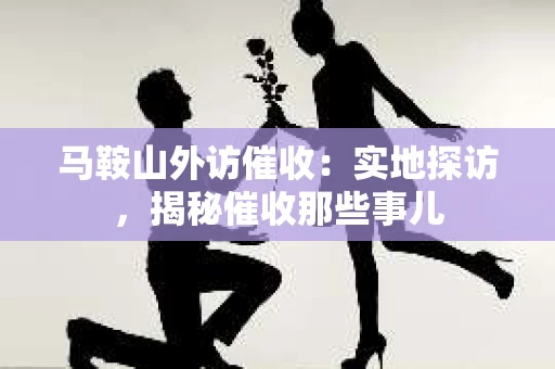 马鞍山外访催收：实地探访，揭秘催收那些事儿