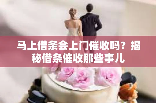 马上借条会上门催收吗？揭秘借条催收那些事儿