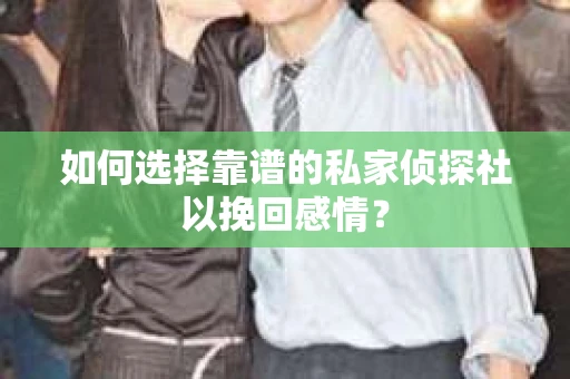 如何选择靠谱的私家侦探社以挽回感情？
