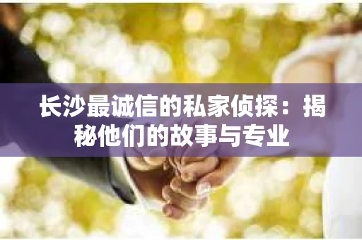 长沙最诚信的私家侦探：揭秘他们的故事与专业