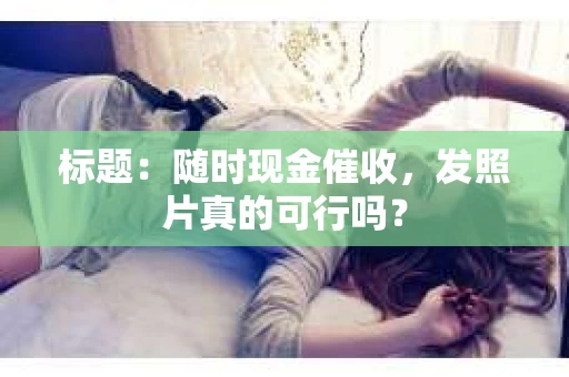 标题：随时现金催收，发照片真的可行吗？
