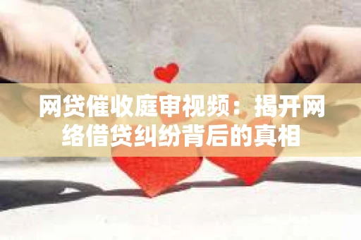 网贷催收庭审视频：揭开网络借贷纠纷背后的真相