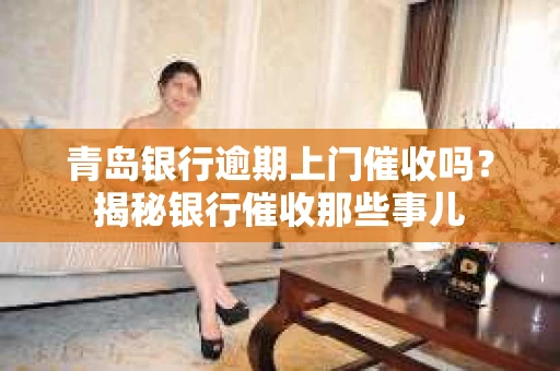 青岛银行逾期上门催收吗？揭秘银行催收那些事儿