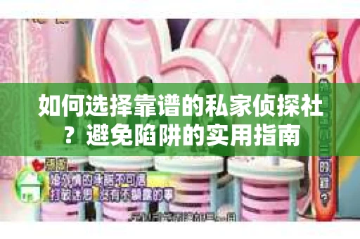 如何选择靠谱的私家侦探社？避免陷阱的实用指南