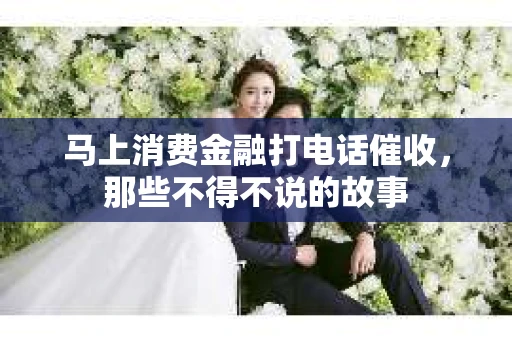 马上消费金融打电话催收，那些不得不说的故事