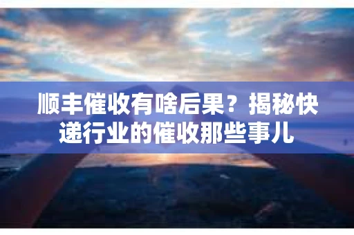顺丰催收有啥后果？揭秘快递行业的催收那些事儿
