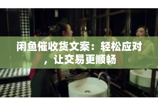 闲鱼催收货文案：轻松应对，让交易更顺畅