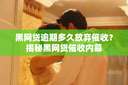 黑网贷逾期多久放弃催收？揭秘黑网贷催收内幕