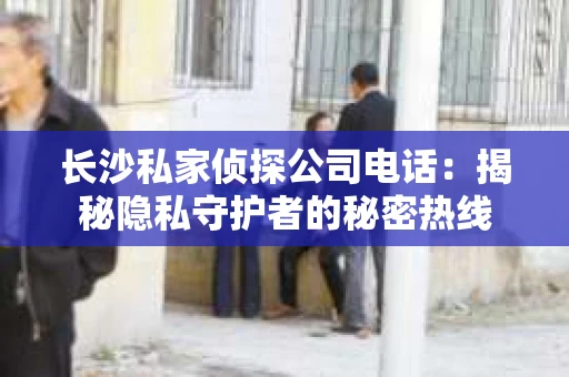 长沙私家侦探公司电话：揭秘隐私守护者的秘密热线