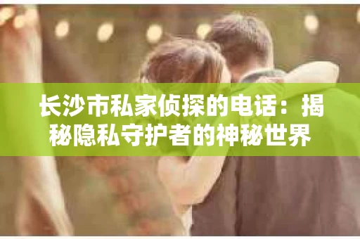 长沙市私家侦探的电话：揭秘隐私守护者的神秘世界