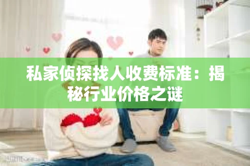 私家侦探找人收费标准：揭秘行业价格之谜