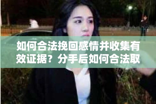 如何合法挽回感情并收集有效证据？分手后如何合法取证