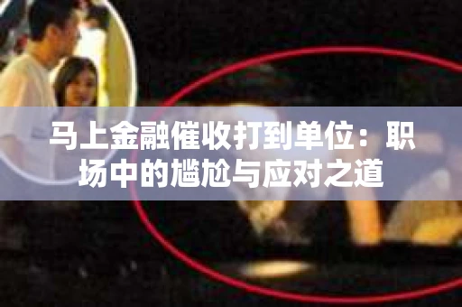 马上金融催收打到单位：职场中的尴尬与应对之道