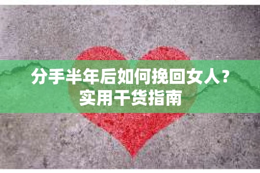分手半年后如何挽回女人？实用干货指南