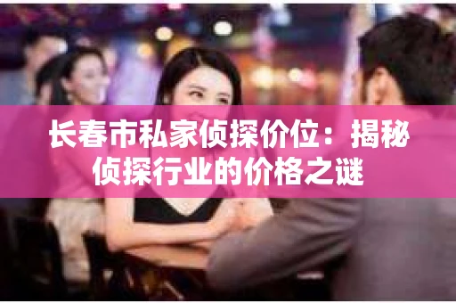 长春市私家侦探价位：揭秘侦探行业的价格之谜
