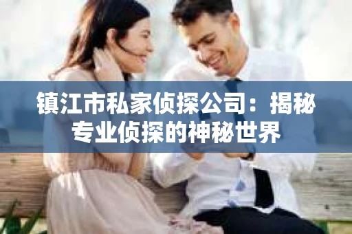 镇江市私家侦探公司：揭秘专业侦探的神秘世界