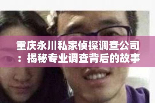 重庆永川私家侦探调查公司：揭秘专业调查背后的故事