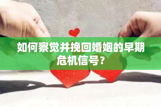 如何察觉并挽回婚姻的早期危机信号？