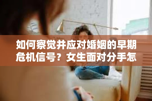 如何察觉并应对婚姻的早期危机信号？女生面对分手怎么办？