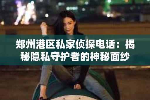 郑州港区私家侦探电话：揭秘隐私守护者的神秘面纱