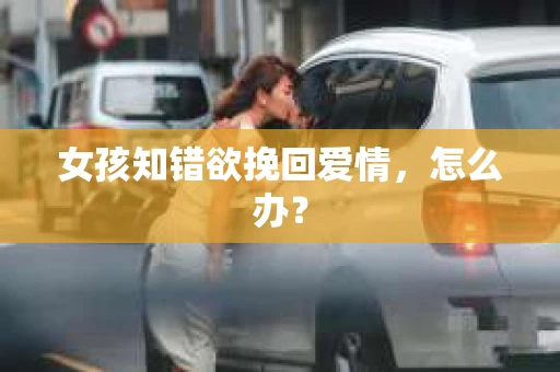 女孩知错欲挽回爱情，怎么办？