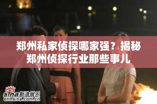 郑州私家侦探哪家强？揭秘郑州侦探行业那些事儿