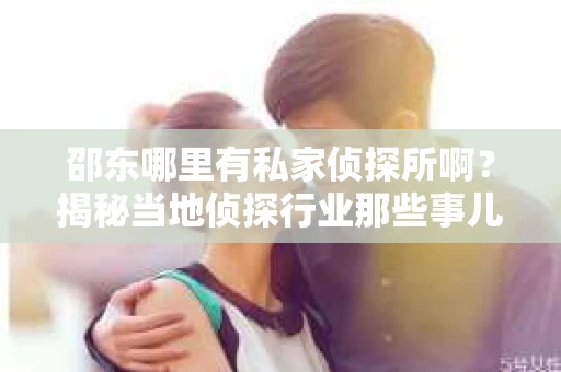 邵东哪里有私家侦探所啊？揭秘当地侦探行业那些事儿