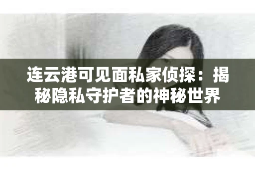 连云港可见面私家侦探：揭秘隐私守护者的神秘世界