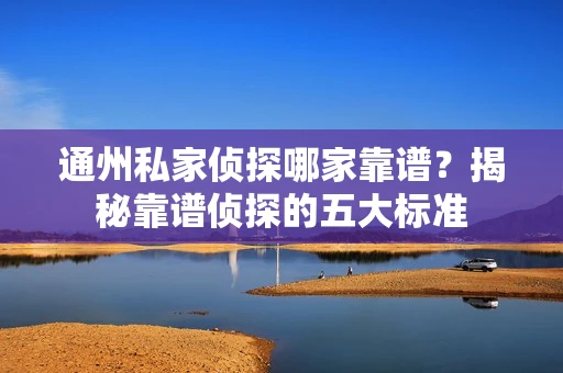 通州私家侦探哪家靠谱？揭秘靠谱侦探的五大标准