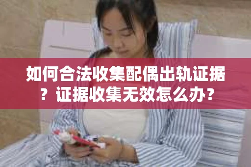 如何合法收集配偶出轨证据？证据收集无效怎么办？
