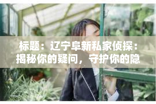 标题：辽宁阜新私家侦探：揭秘你的疑问，守护你的隐私