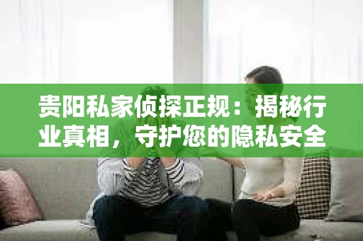 贵阳私家侦探正规：揭秘行业真相，守护您的隐私安全