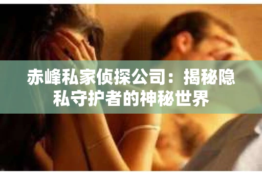 赤峰私家侦探公司：揭秘隐私守护者的神秘世界