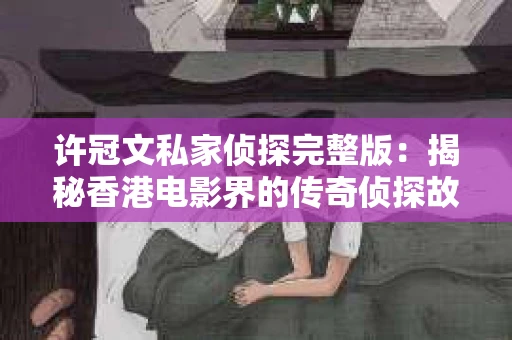许冠文私家侦探完整版：揭秘香港电影界的传奇侦探故事
