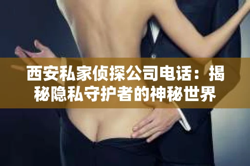 西安私家侦探公司电话：揭秘隐私守护者的神秘世界